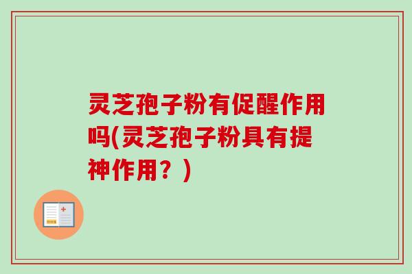 灵芝孢子粉有促醒作用吗(灵芝孢子粉具有提神作用？)