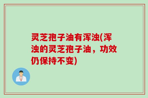 灵芝孢子油有浑浊(浑浊的灵芝孢子油，功效仍保持不变)