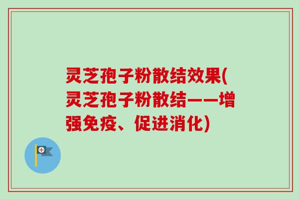 灵芝孢子粉散结效果(灵芝孢子粉散结——增强免疫、促进消化)