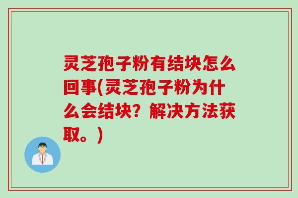 灵芝孢子粉有结块怎么回事(灵芝孢子粉为什么会结块？解决方法获取。)