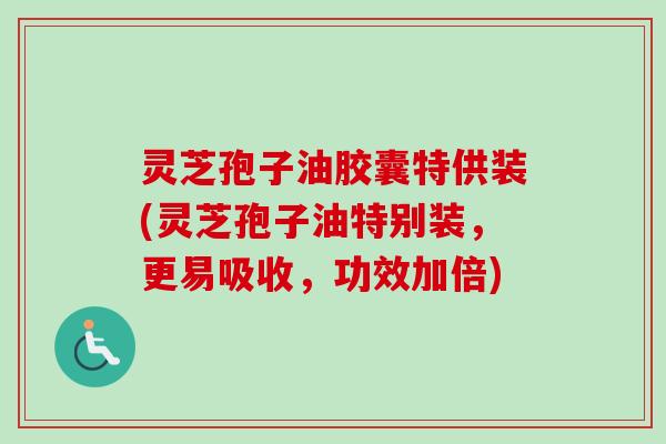 灵芝孢子油胶囊特供装(灵芝孢子油特别装，更易吸收，功效加倍)