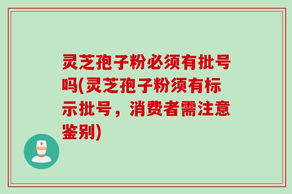 灵芝孢子粉必须有批号吗(灵芝孢子粉须有标示批号，消费者需注意鉴别)