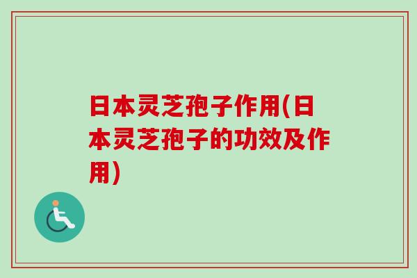 日本灵芝孢子作用(日本灵芝孢子的功效及作用)
