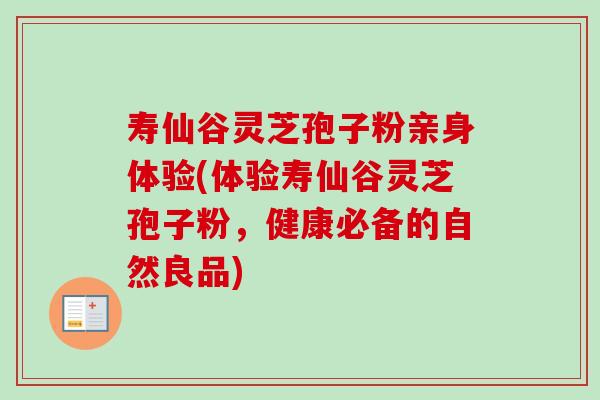 寿仙谷灵芝孢子粉亲身体验(体验寿仙谷灵芝孢子粉，健康必备的自然良品)