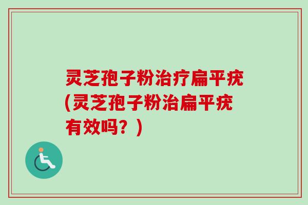 灵芝孢子粉治疗扁平疣(灵芝孢子粉治扁平疣有效吗？)