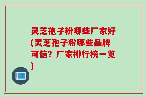 灵芝孢子粉哪些厂家好(灵芝孢子粉哪些品牌可信？厂家排行榜一览)