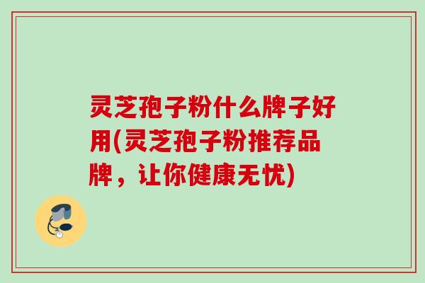 灵芝孢子粉什么牌子好用(灵芝孢子粉推荐品牌,让你健康无忧) 灵芝孢子粉什么牌子好用(灵芝孢子粉推荐品牌,让你健康无忧)
