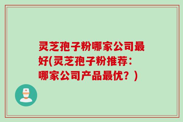 灵芝孢子粉哪家公司最好(灵芝孢子粉推荐：哪家公司产品最优？)