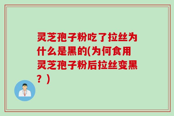 灵芝孢子粉吃了拉丝为什么是黑的(为何食用灵芝孢子粉后拉丝变黑？)