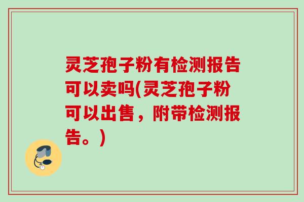 灵芝孢子粉有检测报告可以卖吗(灵芝孢子粉可以出售,附带检测报告。) 灵芝孢子粉有检测报告可以卖吗(灵芝孢子粉可以出售,附带检测报告。)