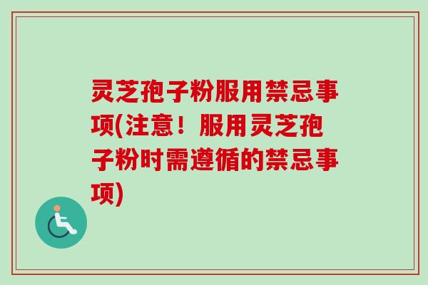 灵芝孢子粉服用禁忌事项(注意！服用灵芝孢子粉时需遵循的禁忌事项)
