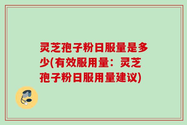 灵芝孢子粉日服量是多少(有效服用量:灵芝孢子粉日服用量建议) 灵芝孢子粉日服量是多少(有效服用量:灵芝孢子粉日服用量建议)