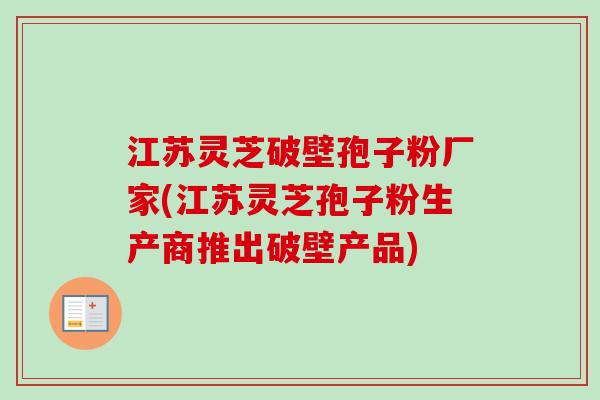 江苏灵芝破壁孢子粉厂家(江苏灵芝孢子粉生产商推出破壁产品)