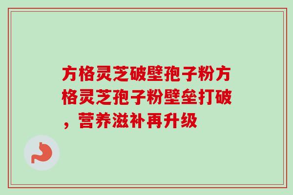 方格灵芝破壁孢子粉方格灵芝孢子粉壁垒打破，营养滋补再升级