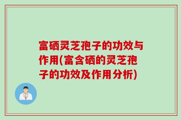富硒灵芝孢子的功效与作用(富含硒的灵芝孢子的功效及作用分析)