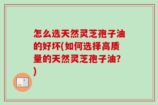怎么选天然灵芝孢子油的好坏(如何选择高质量的天然灵芝孢子油？)