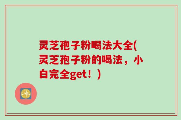 灵芝孢子粉喝法大全(灵芝孢子粉的喝法，小白完全get！)