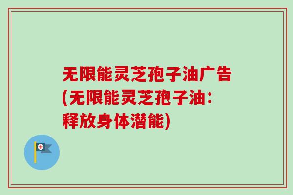 无限能灵芝孢子油广告(无限能灵芝孢子油：释放身体潜能)