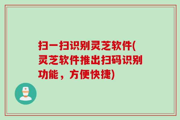 扫一扫识别灵芝软件(灵芝软件推出扫码识别功能，方便快捷)