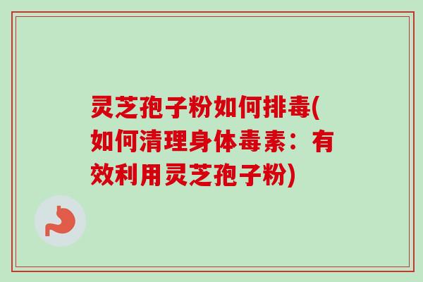 灵芝孢子粉如何排毒(如何清理身体毒素：有效利用灵芝孢子粉)