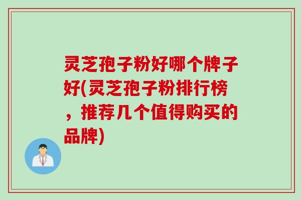 灵芝孢子粉好哪个牌子好(灵芝孢子粉排行榜，推荐几个值得购买的品牌)