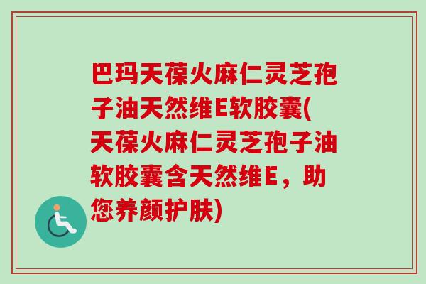 巴玛天葆火麻仁灵芝孢子油天然维E软胶囊(天葆火麻仁灵芝孢子油软胶囊含天然维E，助您养颜护肤)