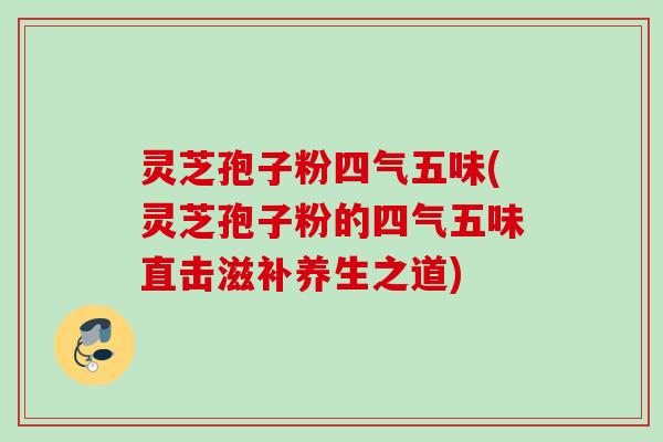 灵芝孢子粉四气五味(灵芝孢子粉的四气五味直击滋补养生之道)