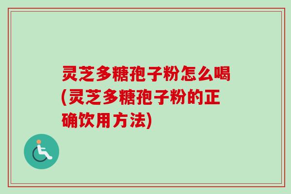 灵芝多糖孢子粉怎么喝(灵芝多糖孢子粉的正确饮用方法)
