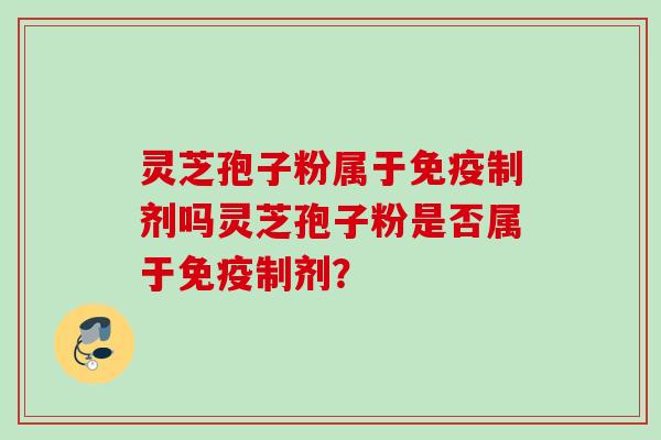 灵芝孢子粉属于免疫制剂吗灵芝孢子粉是否属于免疫制剂？