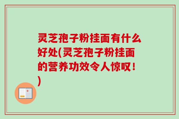 灵芝孢子粉挂面有什么好处(灵芝孢子粉挂面的营养功效令人惊叹！)