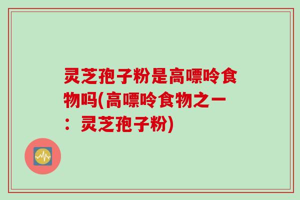 灵芝孢子粉是高嘌呤食物吗(高嘌呤食物之一：灵芝孢子粉)