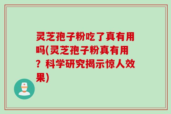 灵芝孢子粉吃了真有用吗(灵芝孢子粉真有用？科学研究揭示惊人效果)