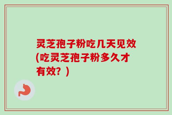灵芝孢子粉吃几天见效(吃灵芝孢子粉多久才有效？)