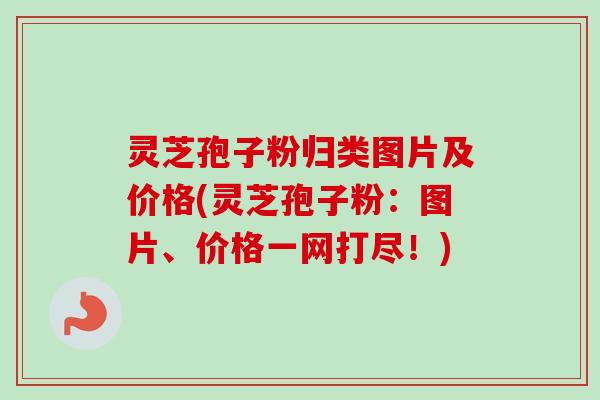 灵芝孢子粉归类图片及价格(灵芝孢子粉：图片、价格一网打尽！)