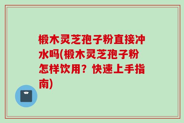 椴木灵芝孢子粉直接冲水吗(椴木灵芝孢子粉怎样饮用?快速上手指南) 椴木灵芝孢子粉直接冲水吗(椴木灵芝孢子粉怎样饮用?快速上手指南)