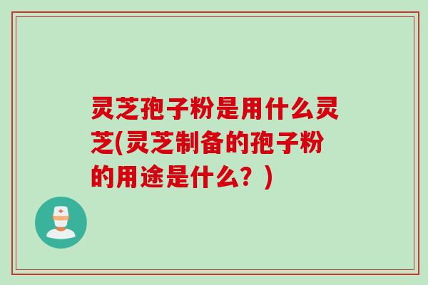 灵芝孢子粉是用什么灵芝(灵芝制备的孢子粉的用途是什么？)