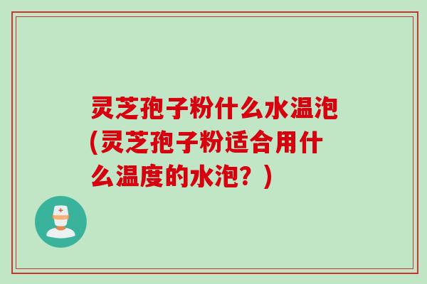 灵芝孢子粉什么水温泡(灵芝孢子粉适合用什么温度的水泡？)