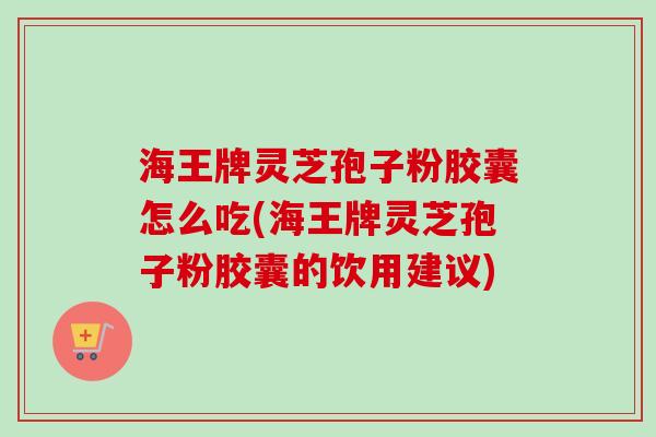 海王牌灵芝孢子粉胶囊怎么吃(海王牌灵芝孢子粉胶囊的饮用建议)