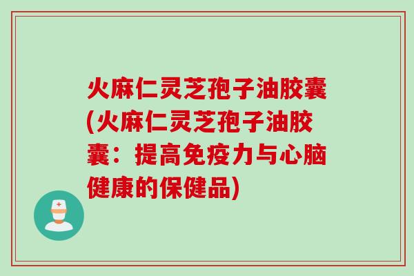 火麻仁灵芝孢子油胶囊(火麻仁灵芝孢子油胶囊：提高免疫力与心脑健康的保健品)