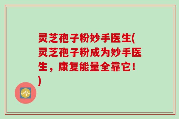 灵芝孢子粉妙手医生(灵芝孢子粉成为妙手医生，康复能量全靠它！)
