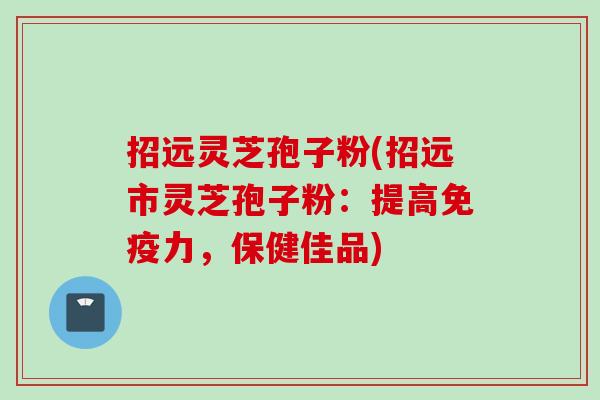 招远灵芝孢子粉(招远市灵芝孢子粉：提高免疫力，保健佳品)