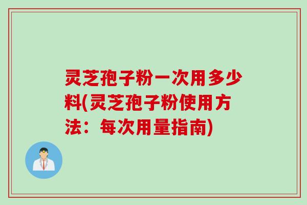 灵芝孢子粉一次用多少料(灵芝孢子粉使用方法:每次用量指南) 灵芝孢子粉一次用多少料(灵芝孢子粉使用方法:每次用量指南)