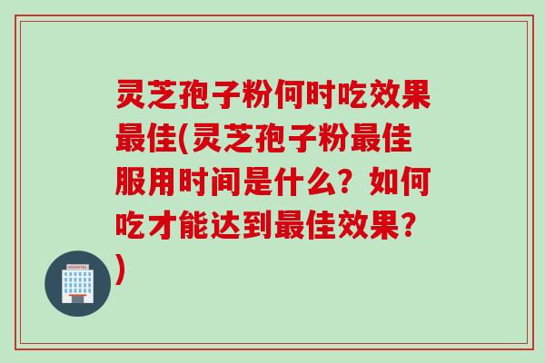 灵芝孢子粉何时吃效果佳(灵芝孢子粉佳服用时间是什么?如何吃才能达到佳效果?) 灵芝孢子粉何时吃效果佳(灵芝孢子粉佳服用时间是什么?如何吃才能达到佳效果?)