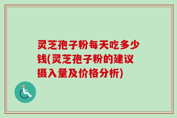 灵芝孢子粉每天吃多少钱(灵芝孢子粉的建议摄入量及价格分析)