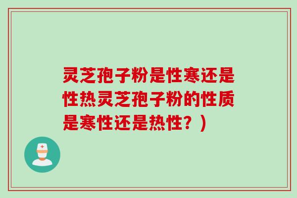 灵芝孢子粉是性寒还是性热灵芝孢子粉的性质是寒性还是热性?) 灵芝孢子粉是性寒还是性热灵芝孢子粉的性质是寒性还是热性?)