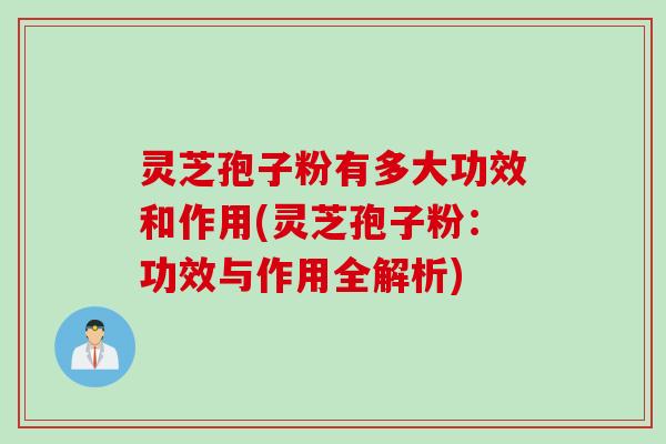 灵芝孢子粉有多大功效和作用(灵芝孢子粉：功效与作用全解析)