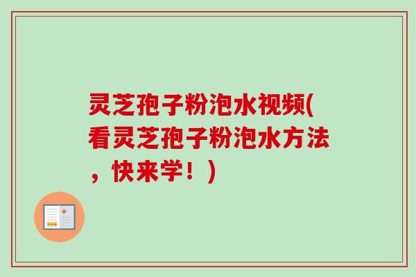 灵芝孢子粉泡水视频(看灵芝孢子粉泡水方法，快来学！)