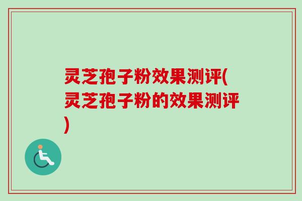 灵芝孢子粉效果测评(灵芝孢子粉的效果测评) 灵芝孢子粉效果测评(灵芝孢子粉的效果测评)