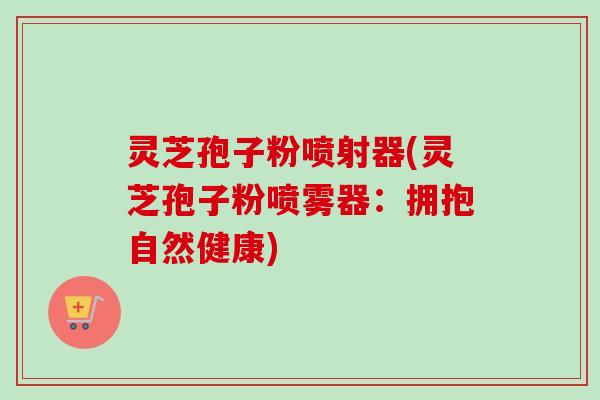 灵芝孢子粉喷射器(灵芝孢子粉喷雾器：拥抱自然健康)