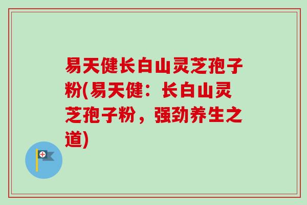 易天健长白山灵芝孢子粉(易天健：长白山灵芝孢子粉，强劲养生之道)